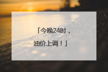 今晚24时，油价上调！